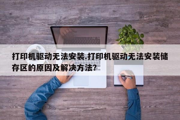 打印机驱动无法安装.打印机驱动无法安装储存区的原因及解决方法？