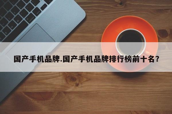 国产手机品牌.国产手机品牌排行榜前十名？