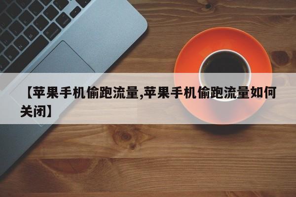 【苹果手机偷跑流量,苹果手机偷跑流量如何关闭】