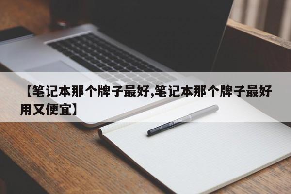 【笔记本那个牌子最好,笔记本那个牌子最好用又便宜】