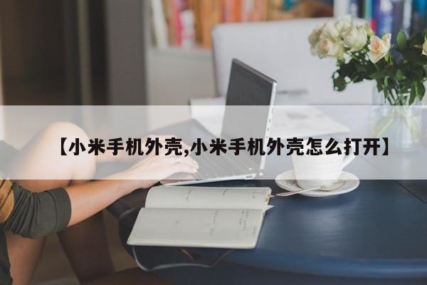 【小米手机外壳,小米手机外壳怎么打开】