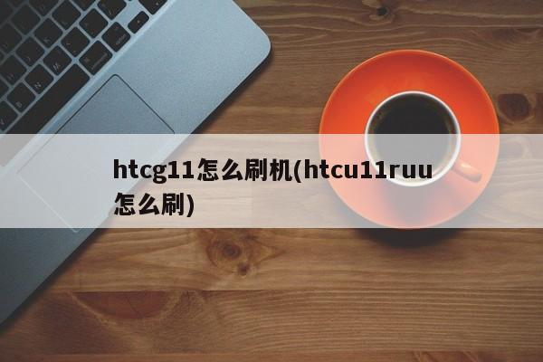 htcg11怎么刷机(htcu11ruu怎么刷)