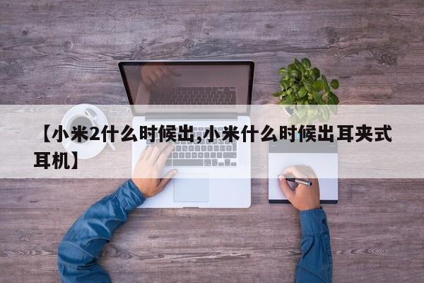 【小米2什么时候出,小米什么时候出耳夹式耳机】