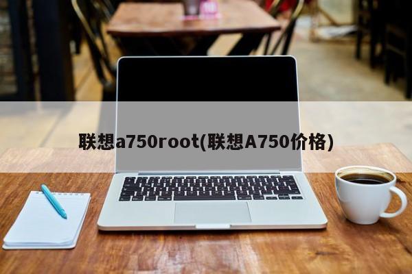 联想a750root(联想A750价格)