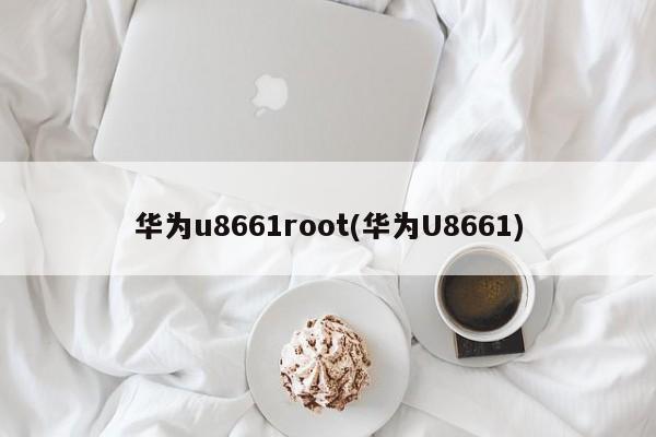 华为u8661root(华为U8661)