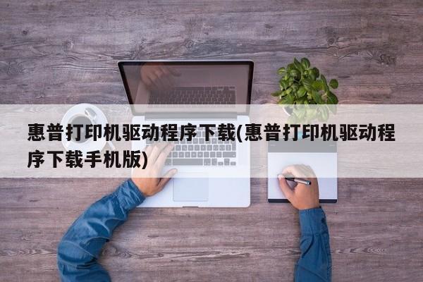 惠普打印机驱动程序下载(惠普打印机驱动程序下载手机版)