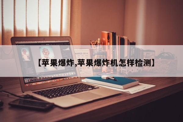 【苹果爆炸,苹果爆炸机怎样检测】