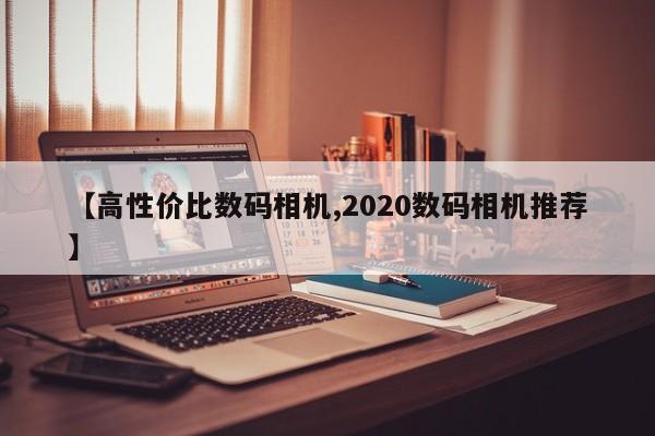 【高性价比数码相机,2020数码相机推荐】