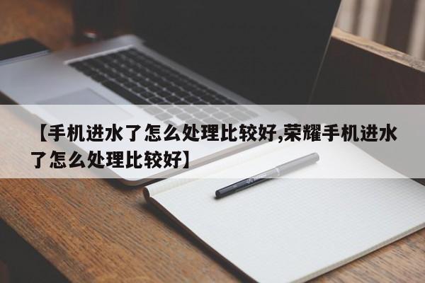 【手机进水了怎么处理比较好,荣耀手机进水了怎么处理比较好】