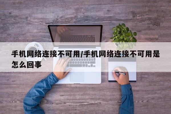 手机网络连接不可用/手机网络连接不可用是怎么回事