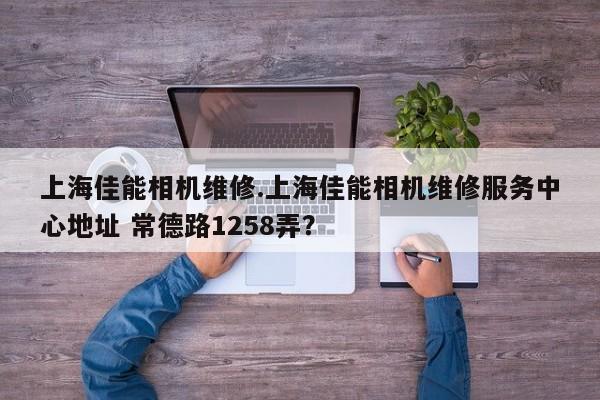 上海佳能相机维修.上海佳能相机维修服务中心地址 常德路1258弄？