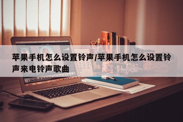 苹果手机怎么设置铃声/苹果手机怎么设置铃声来电铃声歌曲