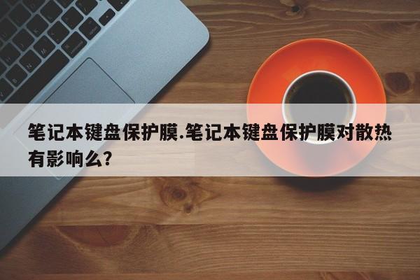 笔记本键盘保护膜.笔记本键盘保护膜对散热有影响么？