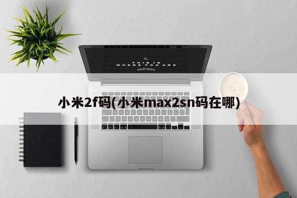 小米2f码(小米max2sn码在哪)