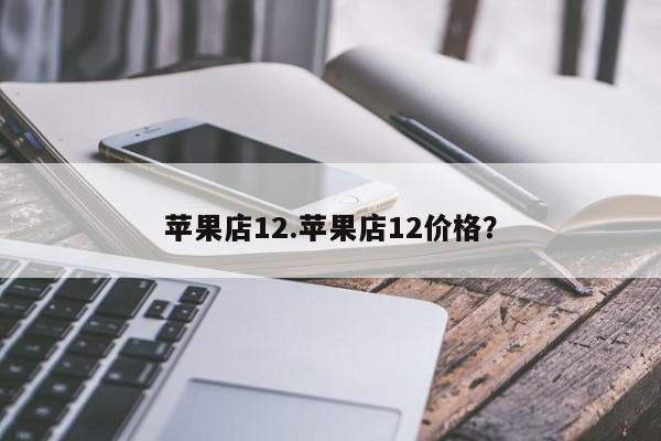 苹果店12.苹果店12价格？