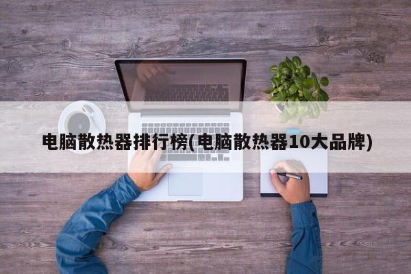 电脑散热器排行榜(电脑散热器10大品牌)