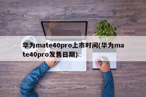 华为mate40pro上市时间(华为mate40pro发售日期)