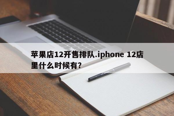 苹果店12开售排队.iphone 12店里什么时候有？