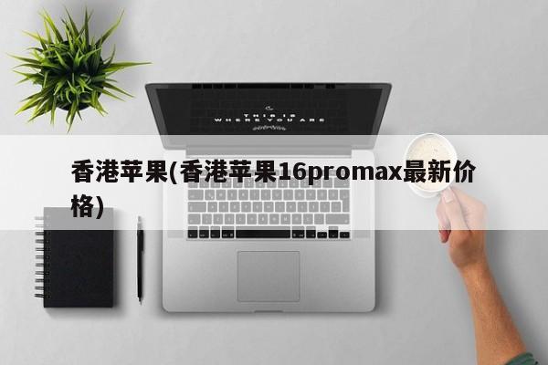 香港苹果(香港苹果16promax最新价格)