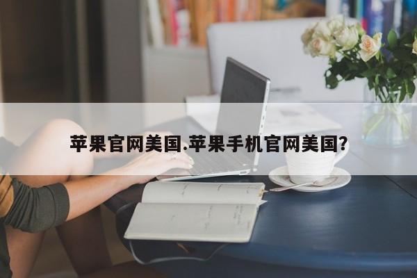 苹果官网美国.苹果手机官网美国？