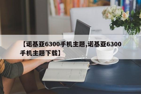 【诺基亚6300手机主题,诺基亚6300手机主题下载】