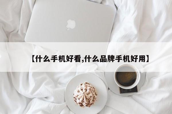 【什么手机好看,什么品牌手机好用】