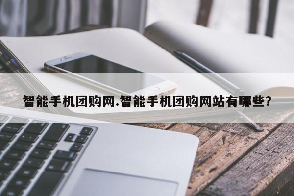 智能手机团购网.智能手机团购网站有哪些？