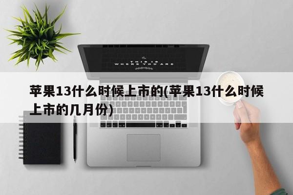 苹果13什么时候上市的(苹果13什么时候上市的几月份)