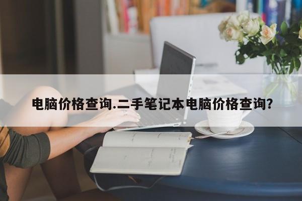 电脑价格查询.二手笔记本电脑价格查询？