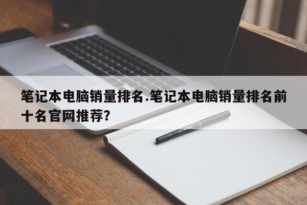 笔记本电脑销量排名.笔记本电脑销量排名前十名官网推荐？
