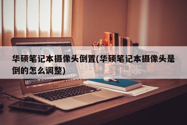 华硕笔记本摄像头倒置(华硕笔记本摄像头是倒的怎么调整)