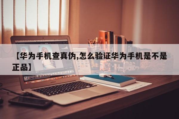 【华为手机查真伪,怎么验证华为手机是不是正品】