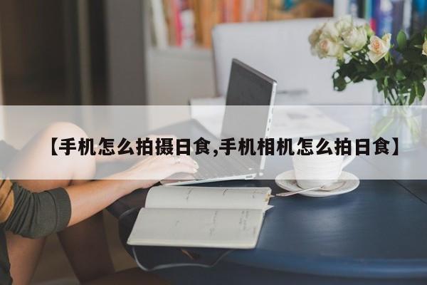 【手机怎么拍摄日食,手机相机怎么拍日食】