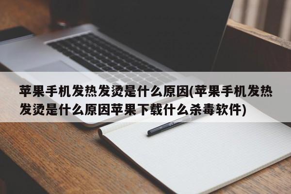 苹果手机发热发烫是什么原因(苹果手机发热发烫是什么原因苹果下载什么杀毒软件)