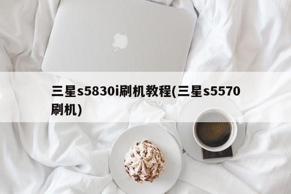 三星s5830i刷机教程(三星s5570刷机)