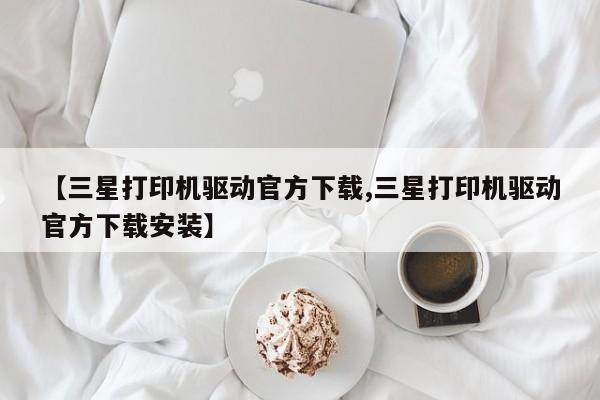 【三星打印机驱动官方下载,三星打印机驱动官方下载安装】
