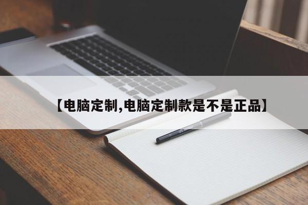 【电脑定制,电脑定制款是不是正品】