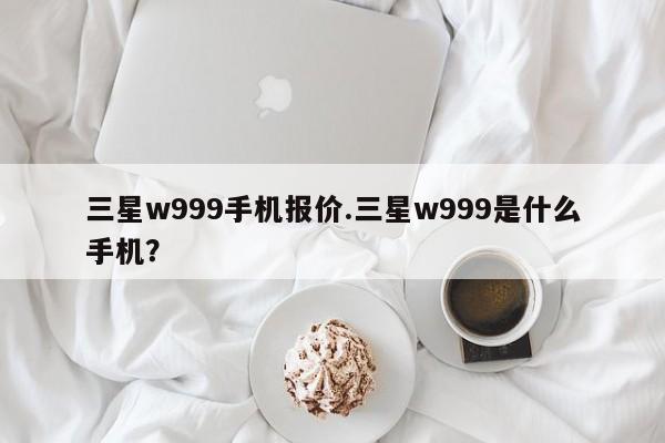 三星w999手机报价.三星w999是什么手机？
