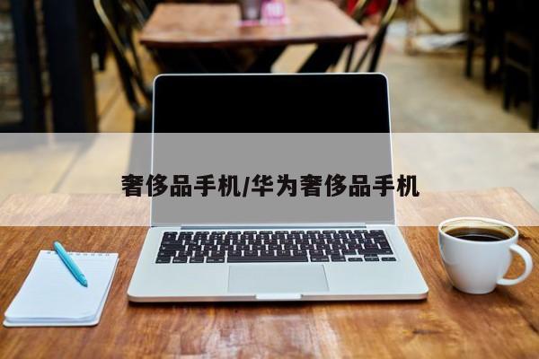 奢侈品手机/华为奢侈品手机