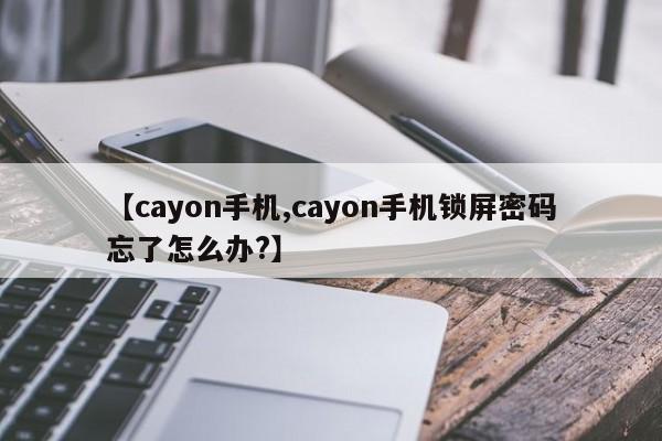 【cayon手机,cayon手机锁屏密码忘了怎么办?】
