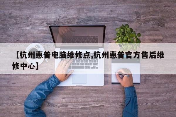 【杭州惠普电脑维修点,杭州惠普官方售后维修中心】