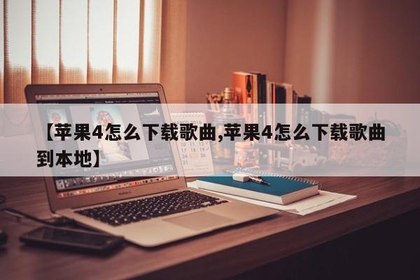 【苹果4怎么下载歌曲,苹果4怎么下载歌曲到本地】