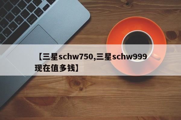 【三星schw750,三星schw999现在值多钱】