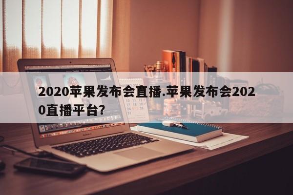 2020苹果发布会直播.苹果发布会2020直播平台？