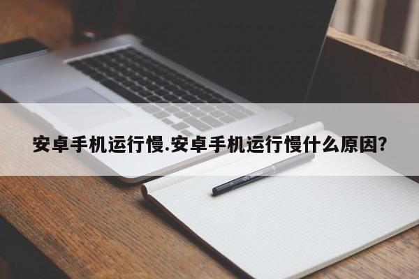 安卓手机运行慢.安卓手机运行慢什么原因？