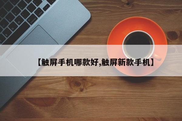 【触屏手机哪款好,触屏新款手机】