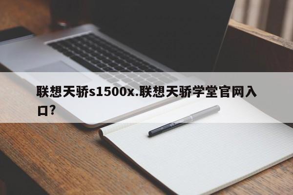 联想天骄s1500x.联想天骄学堂官网入口？