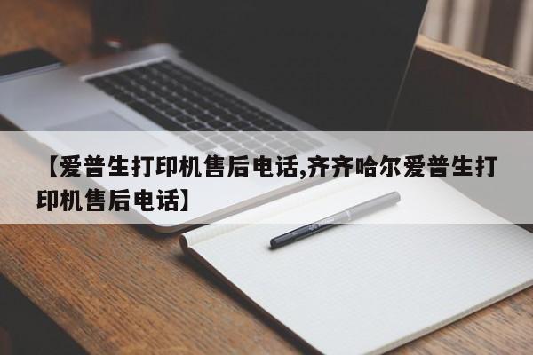 【爱普生打印机售后电话,齐齐哈尔爱普生打印机售后电话】