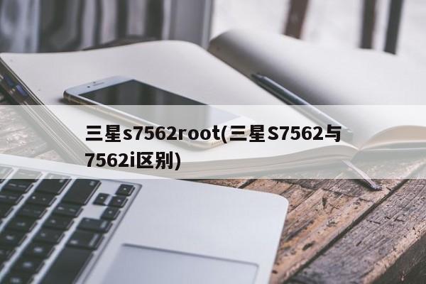 三星s7562root(三星S7562与7562i区别)