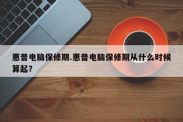惠普电脑保修期.惠普电脑保修期从什么时候算起？